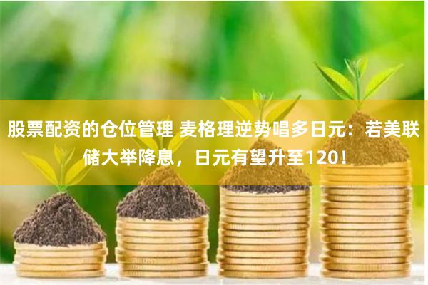 股票配资的仓位管理 麦格理逆势唱多日元：若美联储大举降息，日元有望升至120！
