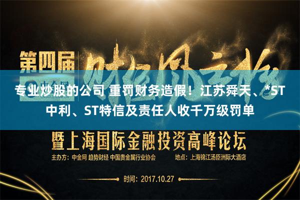 专业炒股的公司 重罚财务造假！江苏舜天、*ST中利、ST特信及责任人收千万级罚单