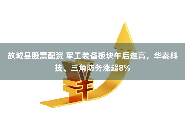 故城县股票配资 军工装备板块午后走高，华秦科技、三角防务涨超8%