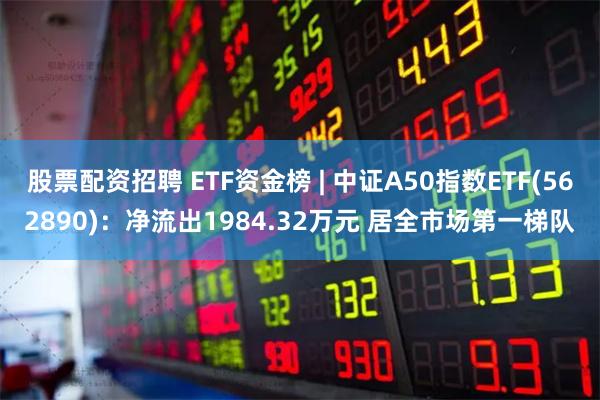 股票配资招聘 ETF资金榜 | 中证A50指数ETF(562890)：净流出1984.32万元 居全市场第一梯队