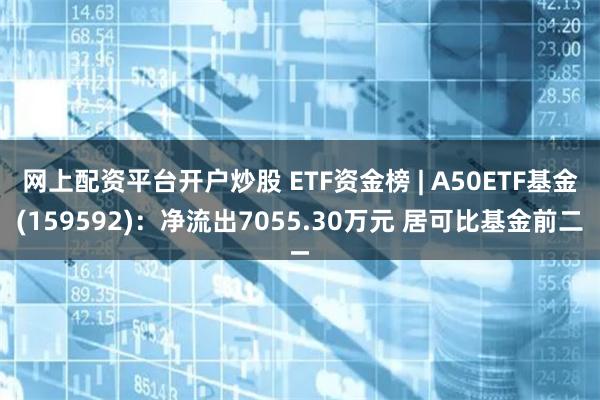 网上配资平台开户炒股 ETF资金榜 | A50ETF基金(159592)：净流出7055.30万元 居可比基金前二