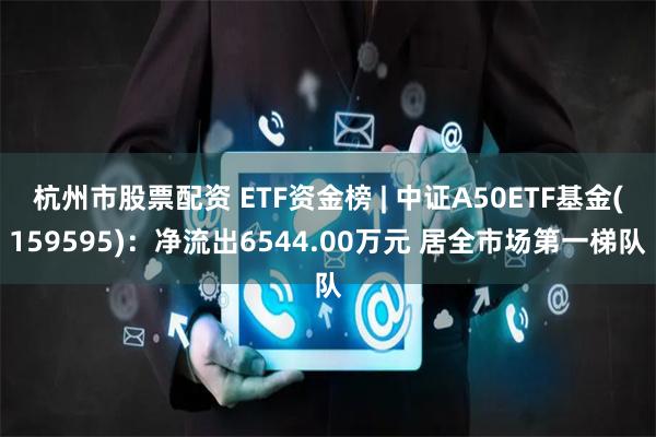 杭州市股票配资 ETF资金榜 | 中证A50ETF基金(159595)：净流出6544.00万元 居全市场第一梯队
