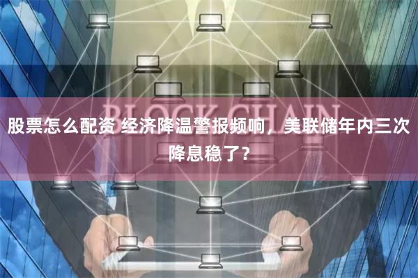 股票怎么配资 经济降温警报频响，美联储年内三次降息稳了？