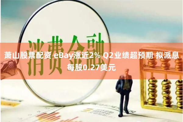 萧山股票配资 eBay涨近2% Q2业绩超预期 拟派息每股0.27美元