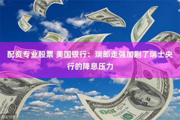 配资专业股票 美国银行：瑞郎走强加剧了瑞士央行的降息压力