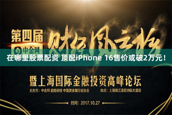 在哪里股票配资 顶配iPhone 16售价或破2万元！