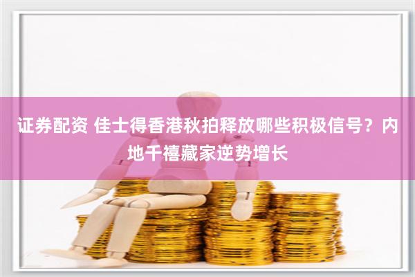证券配资 佳士得香港秋拍释放哪些积极信号？内地千禧藏家逆势增长
