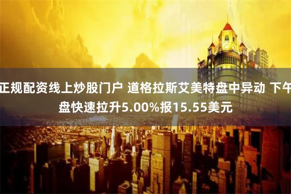 正规配资线上炒股门户 道格拉斯艾美特盘中异动 下午盘快速拉升5.00%报15.55美元