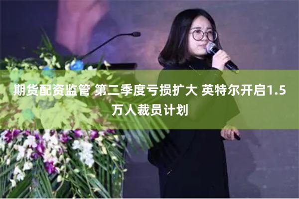 期货配资监管 第二季度亏损扩大 英特尔开启1.5万人裁员计划