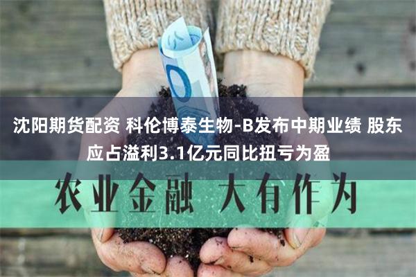 沈阳期货配资 科伦博泰生物-B发布中期业绩 股东应占溢利3.1亿元同比扭亏为盈