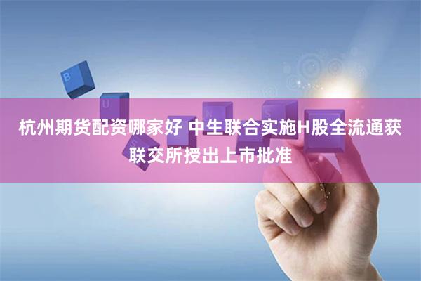 杭州期货配资哪家好 中生联合实施H股全流通获联交所授出上市批准
