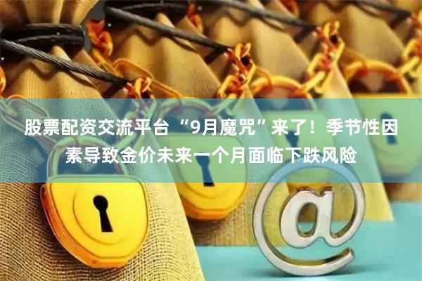 股票配资交流平台 “9月魔咒”来了！季节性因素导致金价未来一个月面临下跌风险