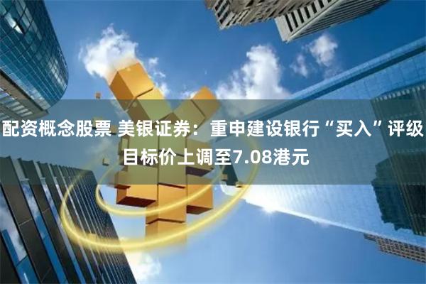 配资概念股票 美银证券：重申建设银行“买入”评级 目标价上调至7.08港元