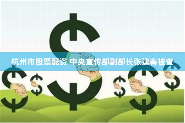 杭州市股票配资 中央宣传部副部长张建春被查