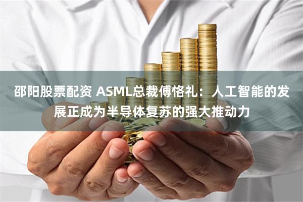邵阳股票配资 ASML总裁傅恪礼：人工智能的发展正成为半导体复苏的强大推动力