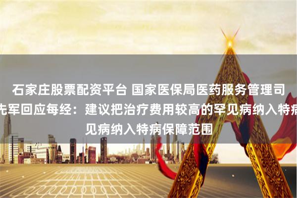石家庄股票配资平台 国家医保局医药服务管理司原司长熊先军回应每经：建议把治疗费用较高的罕见病纳入特病保障范围