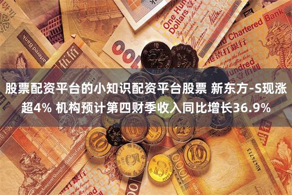 股票配资平台的小知识配资平台股票 新东方-S现涨超4% 机构预计第四财季收入同比增长36.9%