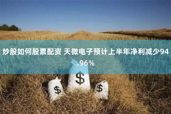 炒股如何股票配资 天微电子预计上半年净利减少94.96%