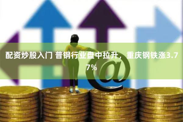配资炒股入门 普钢行业盘中拉升，重庆钢铁涨3.77%
