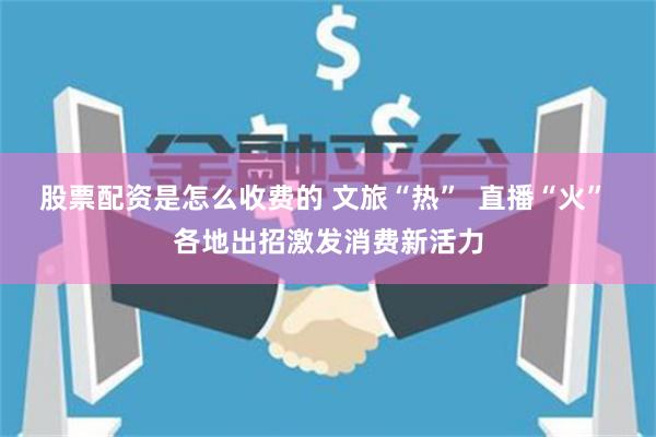 股票配资是怎么收费的 文旅“热”  直播“火” 各地出招激发消费新活力