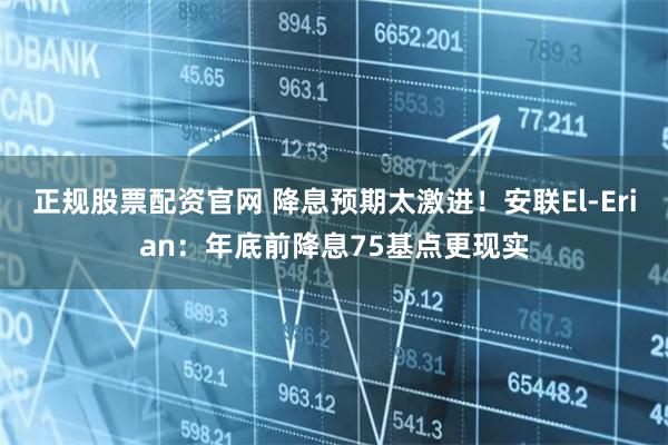 正规股票配资官网 降息预期太激进！安联El-Erian：年底前降息75基点更现实