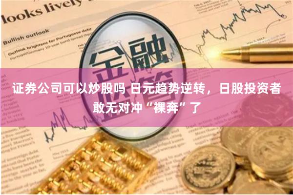证券公司可以炒股吗 日元趋势逆转，日股投资者敢无对冲“裸奔”了