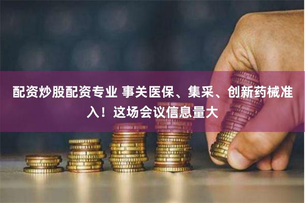 配资炒股配资专业 事关医保、集采、创新药械准入！这场会议信息量大