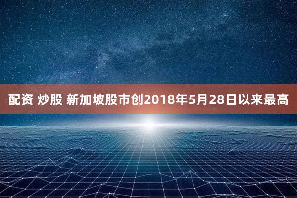 配资 炒股 新加坡股市创2018年5月28日以来最高
