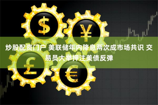炒股配资门户 美联储年内降息两次成市场共识 交易员大举押注美债反弹