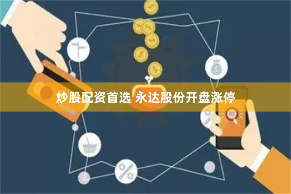 炒股配资首选 永达股份开盘涨停