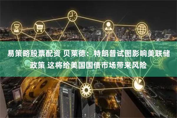 易策略股票配资 贝莱德：特朗普试图影响美联储政策 这将给美国国债市场带来风险
