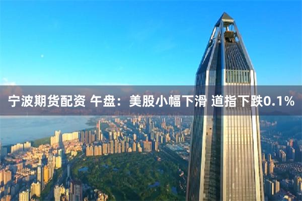 宁波期货配资 午盘：美股小幅下滑 道指下跌0.1%