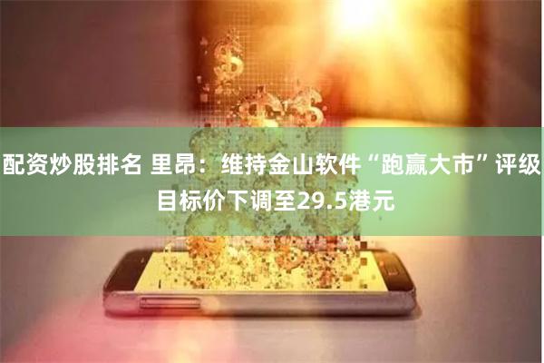 配资炒股排名 里昂：维持金山软件“跑赢大市”评级 目标价下调至29.5港元