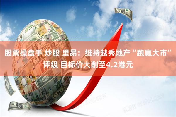 股票操盘手 炒股 里昂：维持越秀地产“跑赢大市”评级 目标价大削至4.2港元