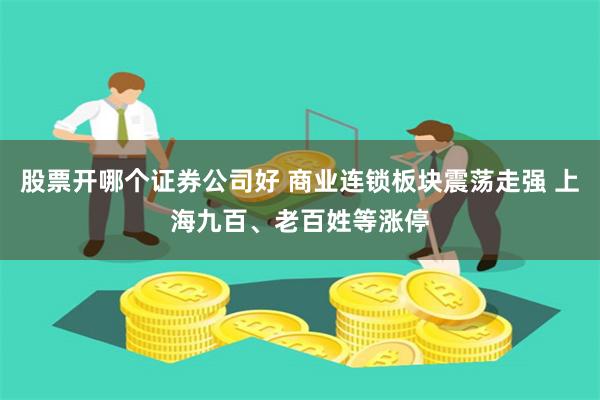 股票开哪个证券公司好 商业连锁板块震荡走强 上海九百、老百姓等涨停