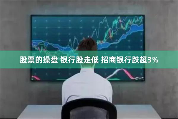 股票的操盘 银行股走低 招商银行跌超3%