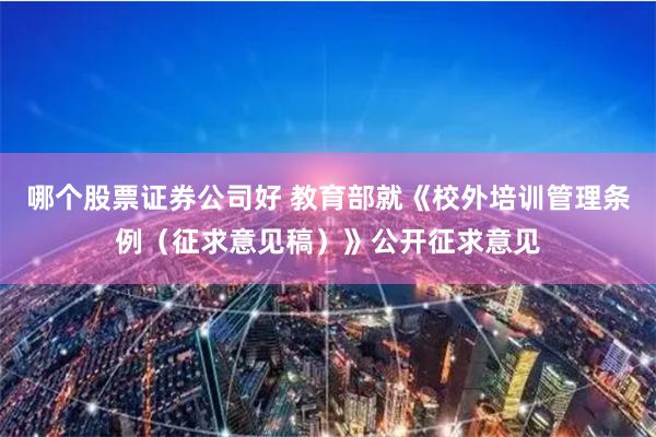 哪个股票证券公司好 教育部就《校外培训管理条例（征求意见稿）》公开征求意见