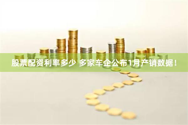 股票配资利率多少 多家车企公布1月产销数据！