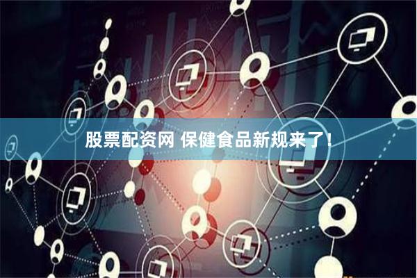 股票配资网 保健食品新规来了！