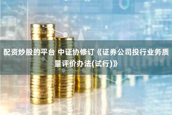 配资炒股的平台 中证协修订《证券公司投行业务质量评价办法(试行)》