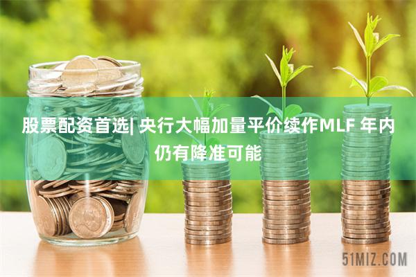 股票配资首选| 央行大幅加量平价续作MLF 年内仍有降准可能