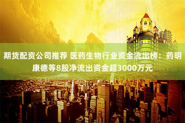 期货配资公司推荐 医药生物行业资金流出榜：药明康德等8股净流出资金超3000万元