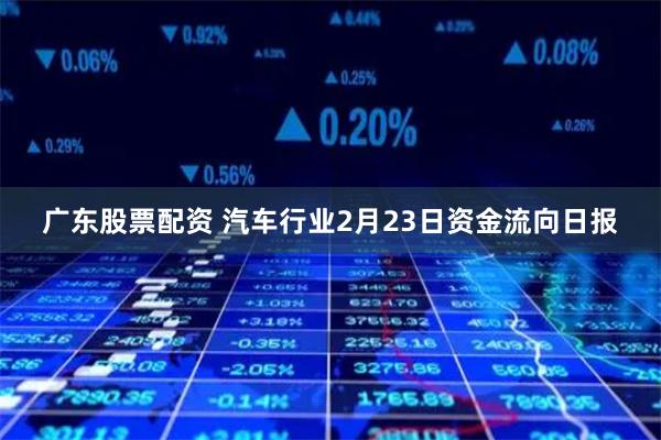 广东股票配资 汽车行业2月23日资金流向日报