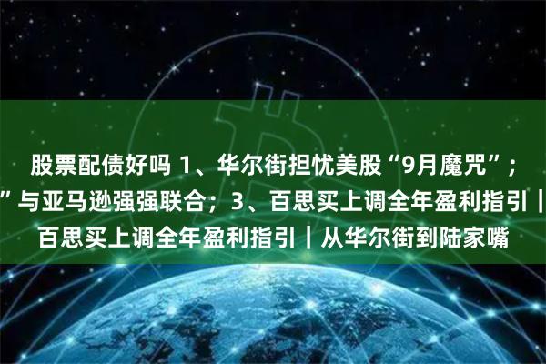 股票配债好吗 1、华尔街担忧美股“9月魔咒”；2、“OpenAI劲敌”与亚马逊强强联合；3、百思买上调全年盈利指引｜从华尔街到陆家嘴