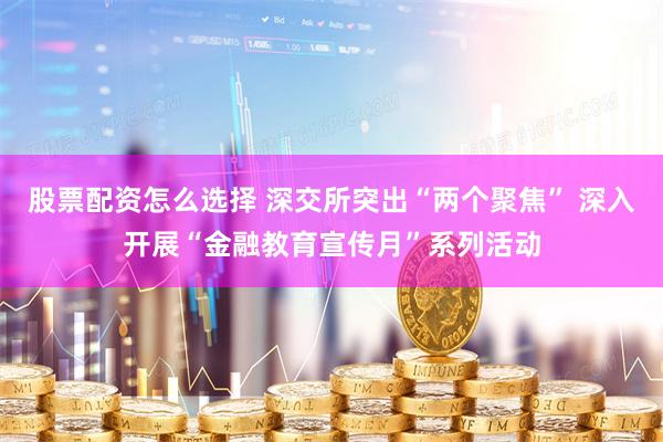 股票配资怎么选择 深交所突出“两个聚焦” 深入开展“金融教育宣传月”系列活动