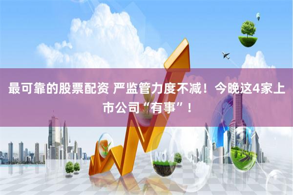 最可靠的股票配资 严监管力度不减！今晚这4家上市公司“有事”！