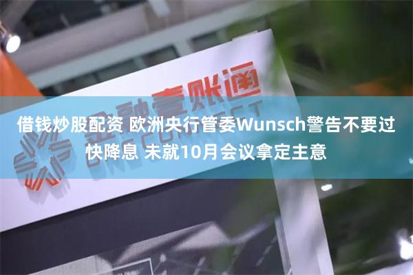 借钱炒股配资 欧洲央行管委Wunsch警告不要过快降息 未就10月会议拿定主意