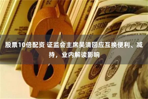 股票10倍配资 证监会主席吴清回应互换便利、减持，业内解读影响