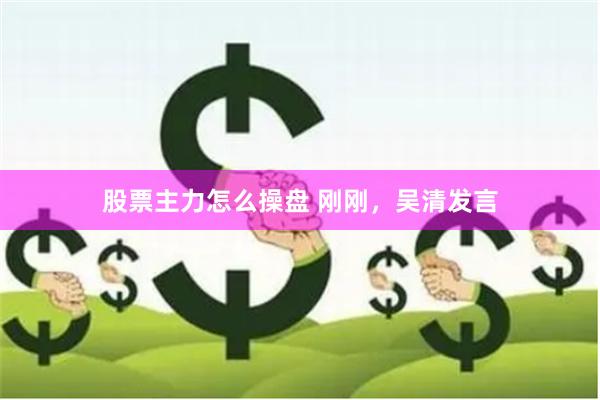 股票主力怎么操盘 刚刚，吴清发言