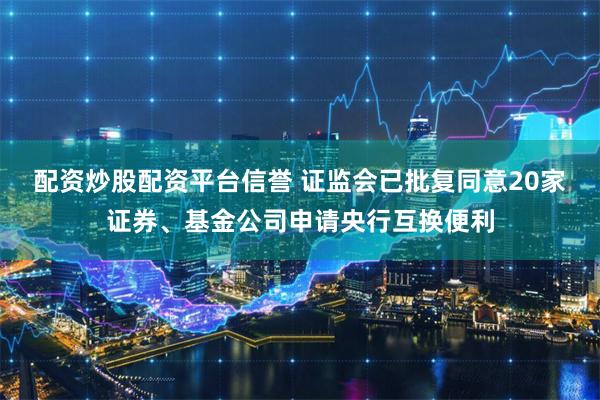 配资炒股配资平台信誉 证监会已批复同意20家证券、基金公司申请央行互换便利